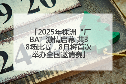2025年株洲“厂BA”激情启幕 共38场比赛，8月将首次举办全国邀请赛