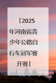 2025年河南省青少年公路自行车冠军赛开赛