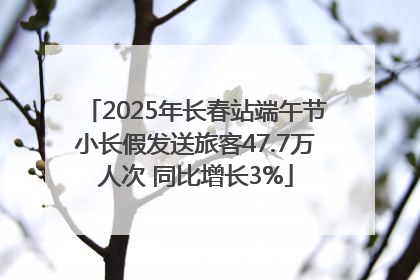 2025年长春站端午节小长假发送旅客47.7万人次 同比增长3%
