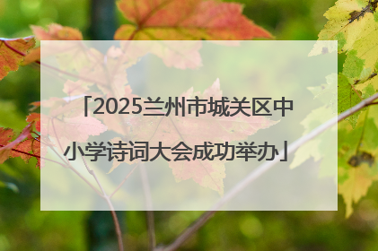 2025兰州市城关区中小学诗词大会成功举办