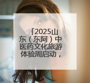 2025山东（东阿）中医药文化旅游体验周启动，开启健康新篇章
