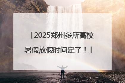 2025郑州多所高校暑假放假时间定了！