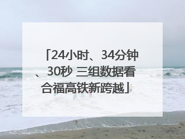 24小时、34分钟、30秒 三组数据看合福高铁新跨越