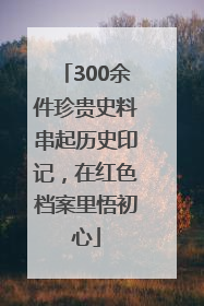 300余件珍贵史料串起历史印记，在红色档案里悟初心
