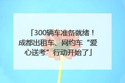 300辆车准备就绪！成都出租车、网约车“爱心送考”行动开始了