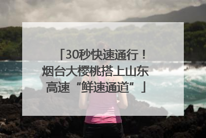 30秒快速通行！烟台大樱桃搭上山东高速“鲜速通道”