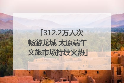 312.2万人次畅游龙城 太原端午文旅市场持续火热