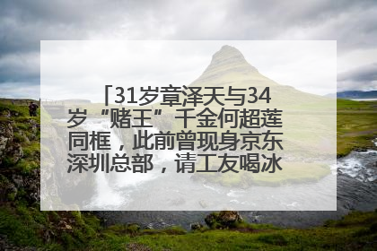 31岁章泽天与34岁“赌王”千金何超莲同框，此前曾现身京东深圳总部，请工友喝冰饮，点了300多杯