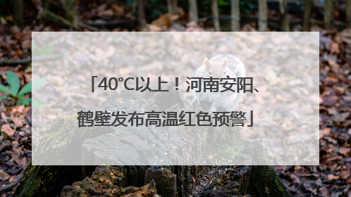 40℃以上！河南安阳、鹤壁发布高温红色预警