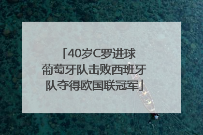 40岁C罗进球 葡萄牙队击败西班牙队夺得欧国联冠军