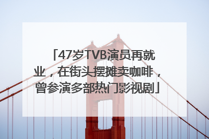 47岁TVB演员再就业，在街头摆摊卖咖啡，曾参演多部热门影视剧