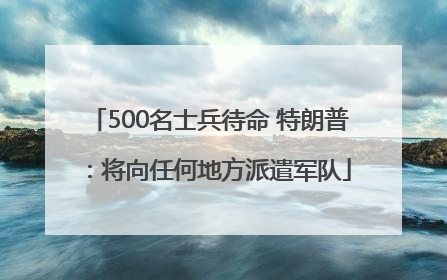 500名士兵待命 特朗普：将向任何地方派遣军队