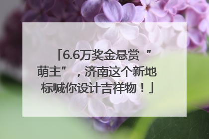 6.6万奖金悬赏“萌主”，济南这个新地标喊你设计吉祥物！