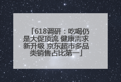618调研：吃喝仍是大促顶流 健康需求新升级 京东超市多品类销售占比第一
