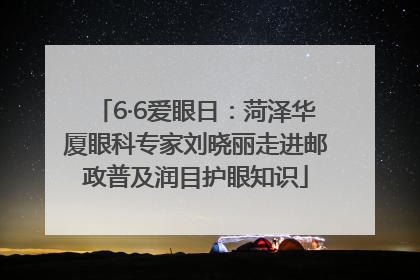 6·6爱眼日：菏泽华厦眼科专家刘晓丽走进邮政普及润目护眼知识