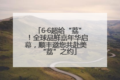 6·6超给“荔”！全球品鲜嘉年华启幕，顺丰邀您共赴美“荔”之约