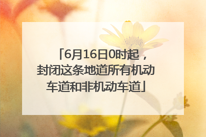 6月16日0时起，封闭这条地道所有机动车道和非机动车道