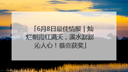 6月8日最佳情报｜灿烂朝霞红满天，溪水潺潺沁人心！恭喜获奖