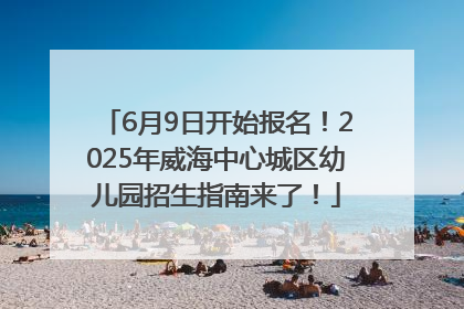 6月9日开始报名！2025年威海中心城区幼儿园招生指南来了！