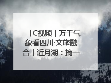 C视频｜万千气象看四川·文旅融合丨近月湖：摘一湾心月送给你