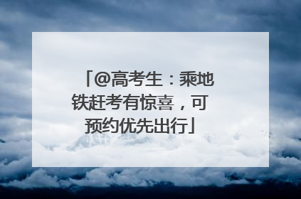 @高考生：乘地铁赶考有惊喜，可预约优先出行