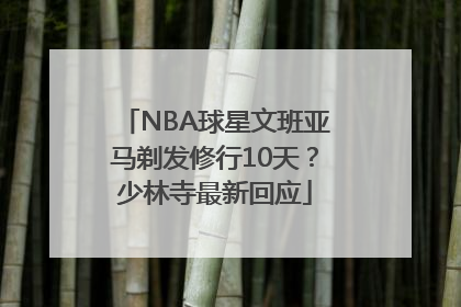 NBA球星文班亚马剃发修行10天？少林寺最新回应